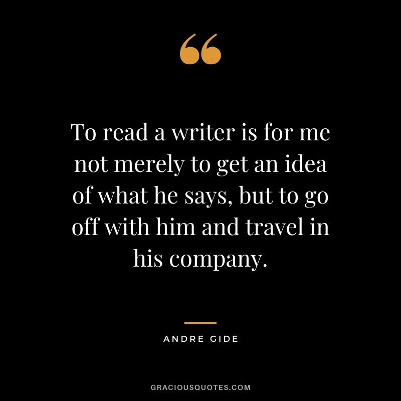 To read a writer is for me not merely to get an idea of what he says, but to go off with him and travel in his company.