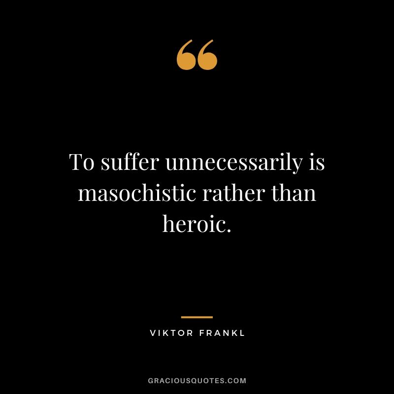 To suffer unnecessarily is masochistic rather than heroic.
