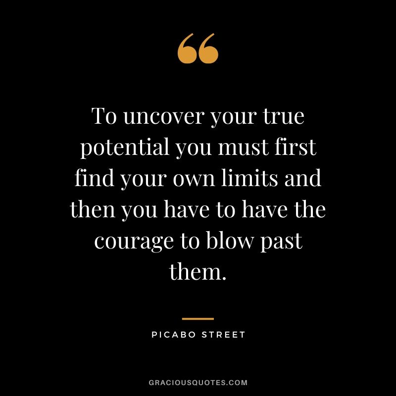 To uncover your true potential you must first find your own limits and then you have to have the courage to blow past them. - Picabo Street