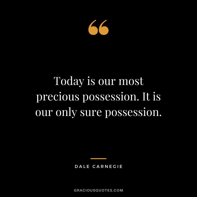 Today is our most precious possession. It is our only sure possession.