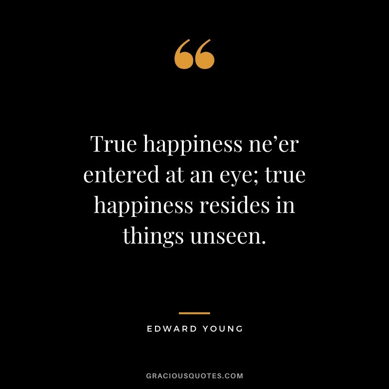True happiness ne’er entered at an eye; true happiness resides in things unseen. - Edward Young