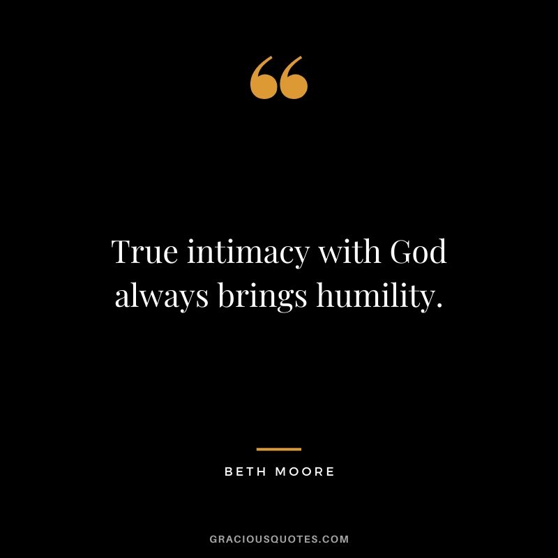 True intimacy with God always brings humility. - Beth Moore