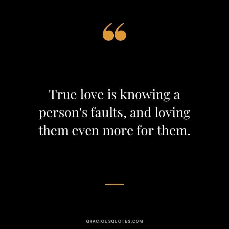 True love is knowing a person's faults, and loving them even more for them.