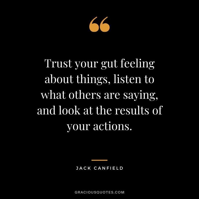 Trust your gut feeling about things, listen to what others are saying, and look at the results of your actions.
