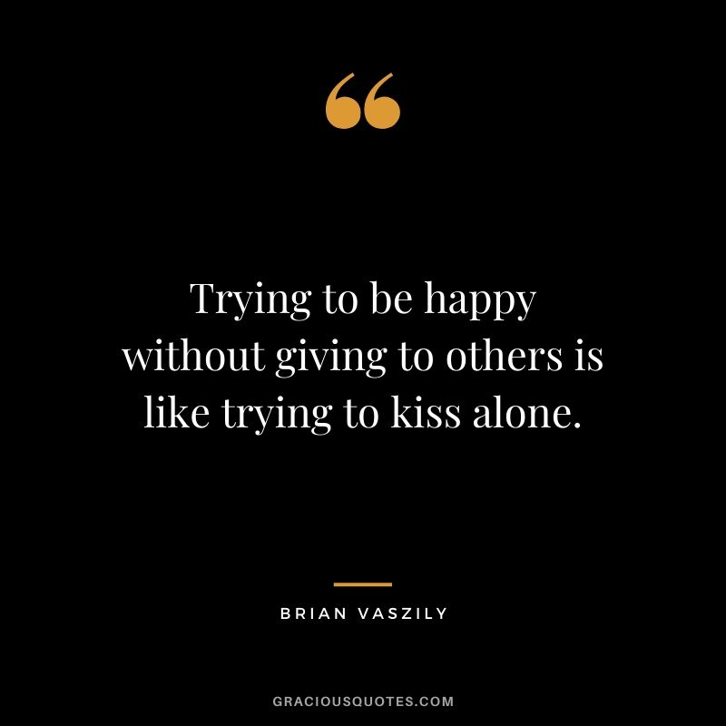 Trying to be happy without giving to others is like trying to kiss alone. - Brian Vaszily