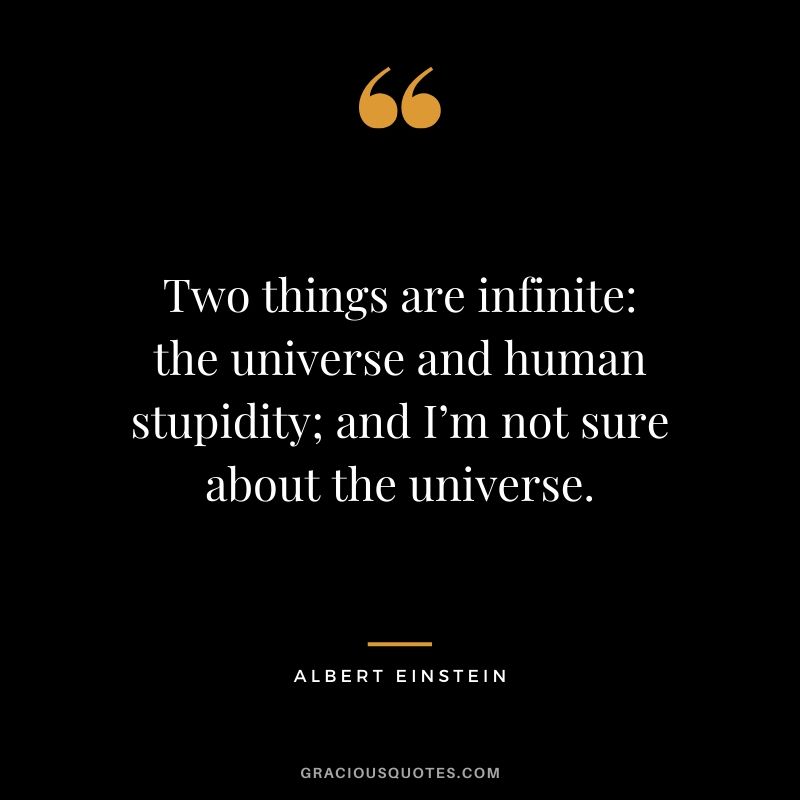 Two things are infinite - the universe and human stupidity; and I’m not sure about the universe.