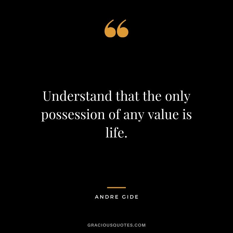 Understand that the only possession of any value is life.