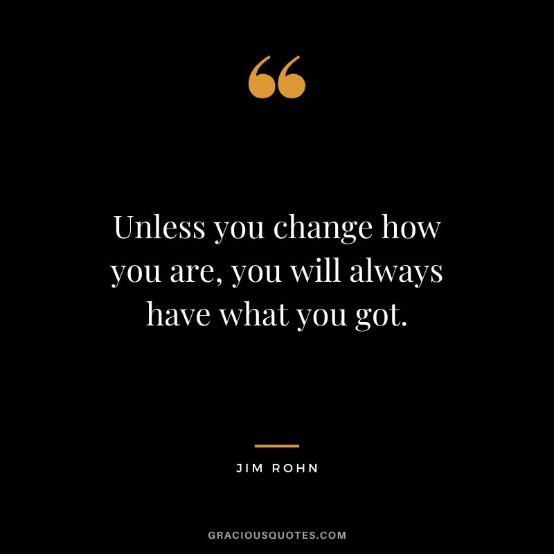 Unless you change how you are, you will always have what you got.