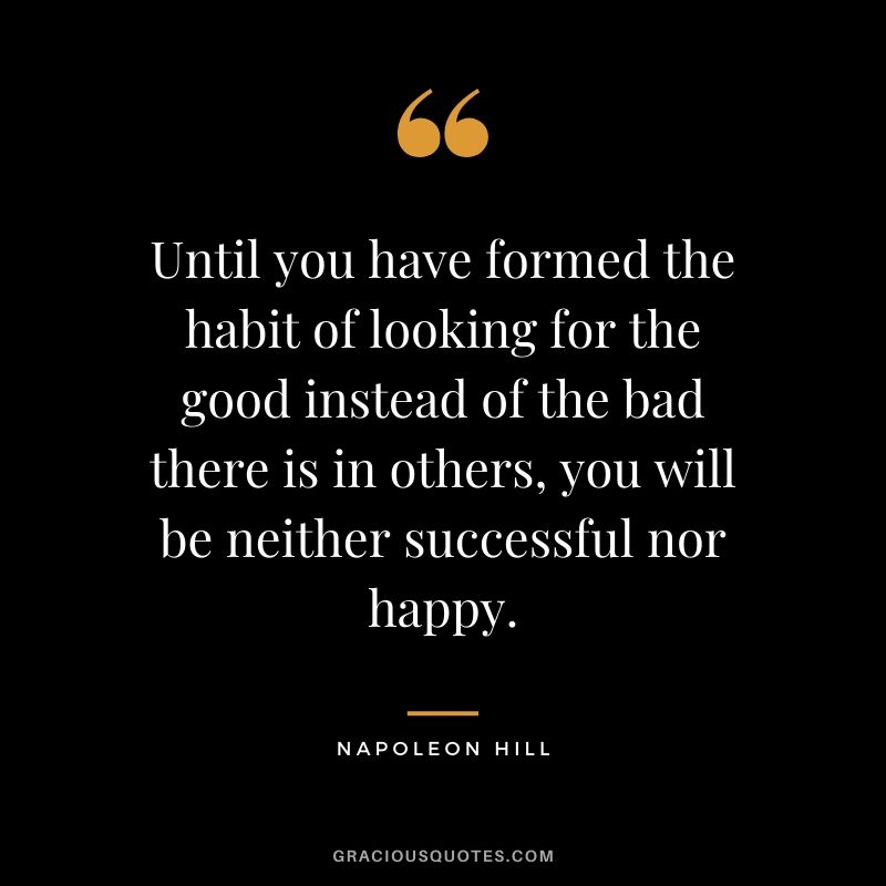 Until you have formed the habit of looking for the good instead of the bad there is in others, you will be neither successful nor happy.