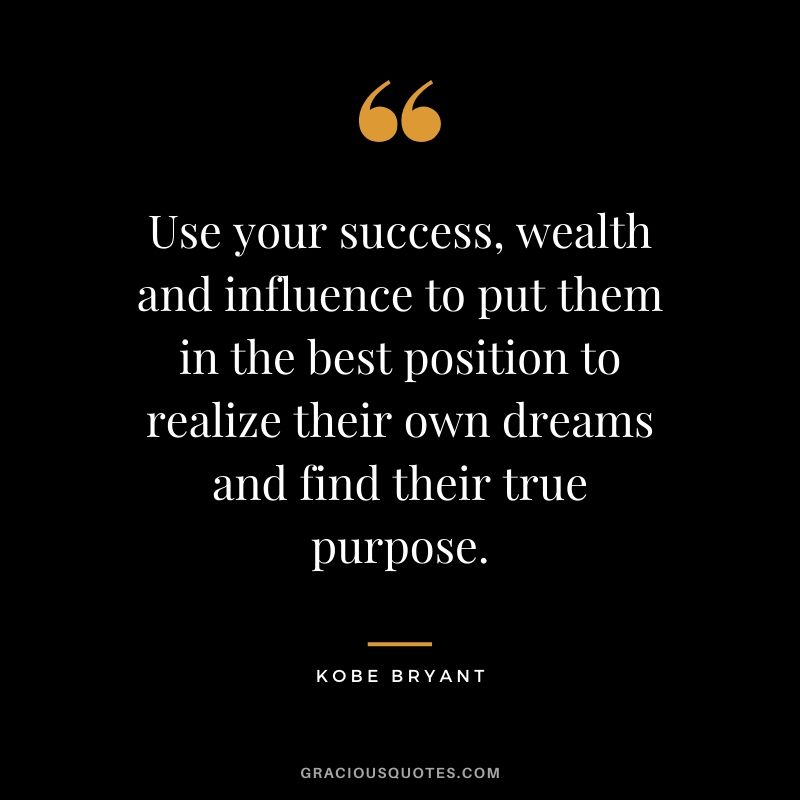 Use your success, wealth and influence to put them in the best position to realize their own dreams and find their true purpose.