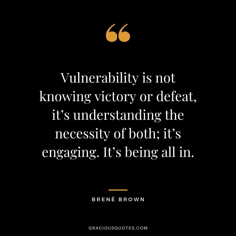 Vulnerability is not knowing victory or defeat, it’s understanding the necessity of both; it’s engaging. It’s being all in.