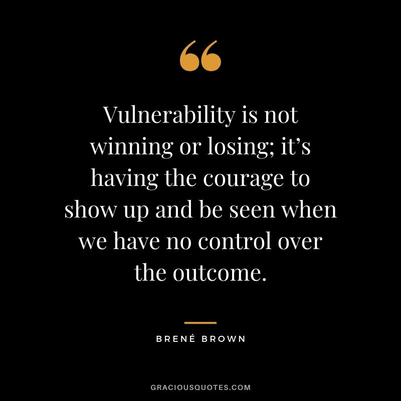 Vulnerability is not winning or losing; it’s having the courage to show up and be seen when we have no control over the outcome.