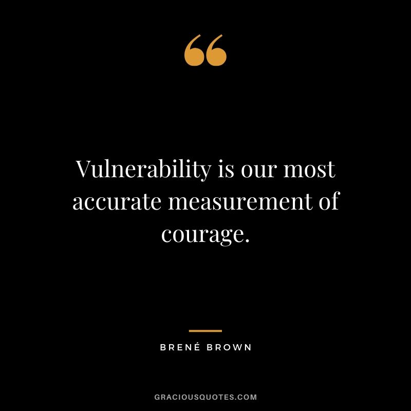 Vulnerability is our most accurate measurement of courage. - Brené Brown