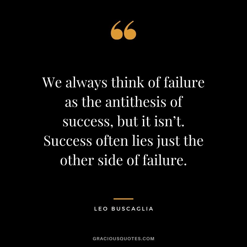 We always think of failure as the antithesis of success, but it isn’t. Success often lies just the other side of failure.