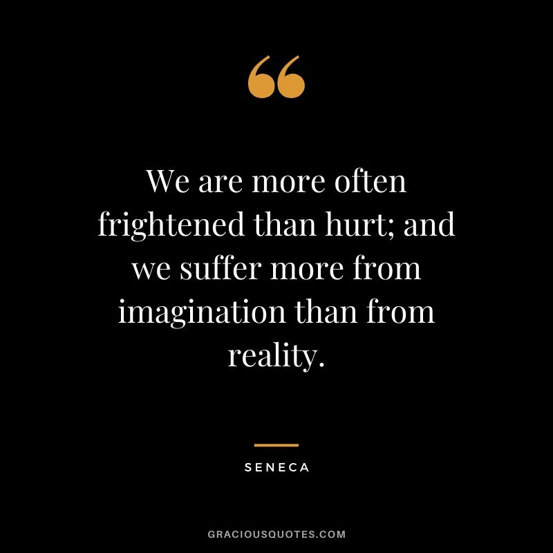 We are more often frightened than hurt; and we suffer more from imagination than from reality. - Seneca