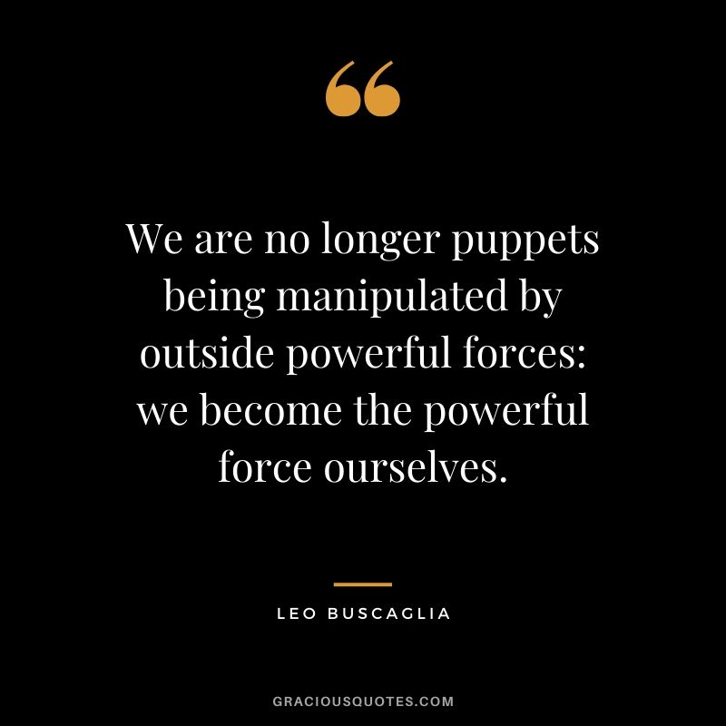 We are no longer puppets being manipulated by outside powerful forces - we become the powerful force ourselves.