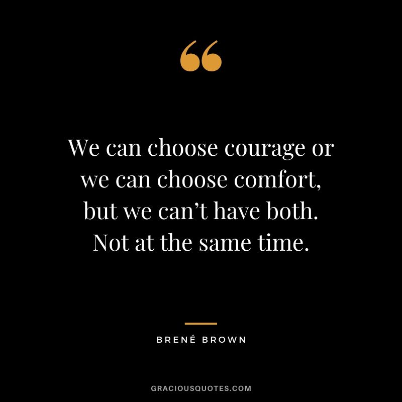 We can choose courage or we can choose comfort, but we can’t have both. Not at the same time.