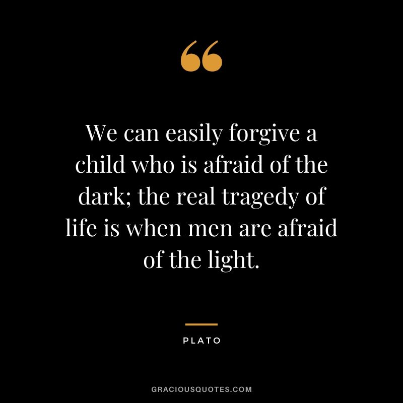 We can easily forgive a child who is afraid of the dark; the real tragedy of life is when men are afraid of the light. - Plato