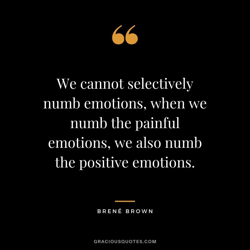 We cannot selectively numb emotions, when we numb the painful emotions, we also numb the positive emotions.