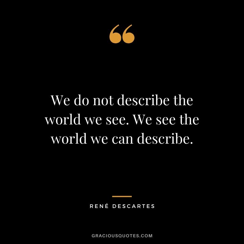 We do not describe the world we see. We see the world we can describe. - Rene Descartes