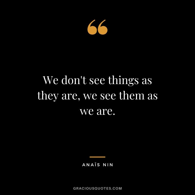 We don't see things as they are, we see them as we are.