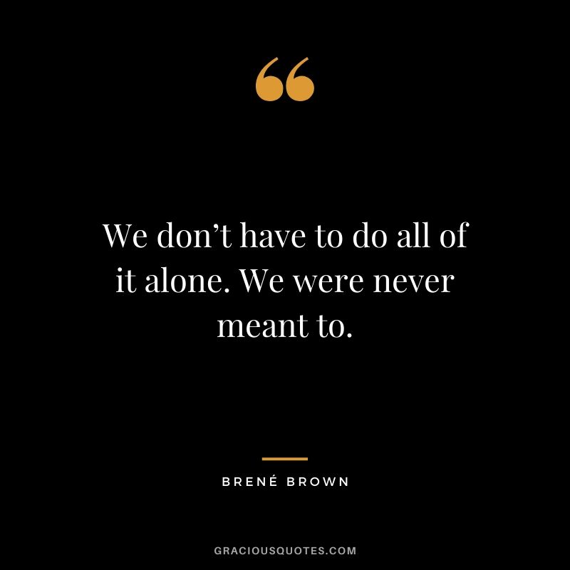 We don’t have to do all of it alone. We were never meant to.