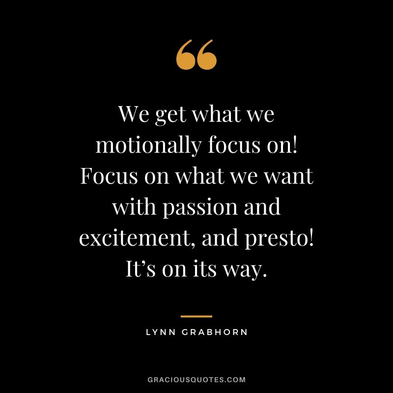 We get what we motionally focus on! Focus on what we want with passion and excitement, and presto! It’s on its way. - Lynn Grabhorn