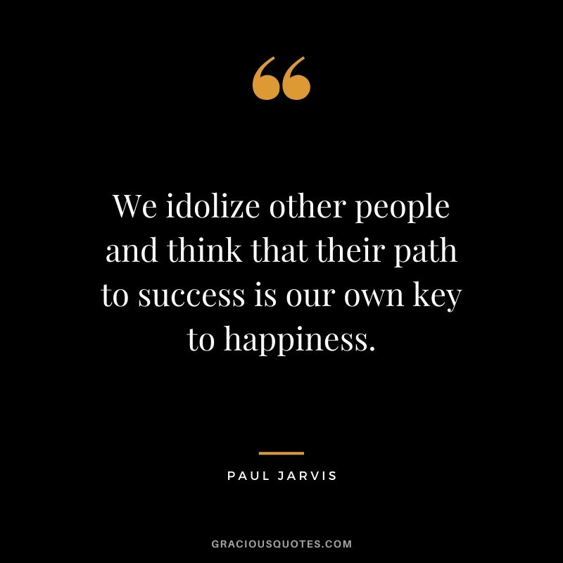 We idolize other people and think that their path to success is our own key to happiness.