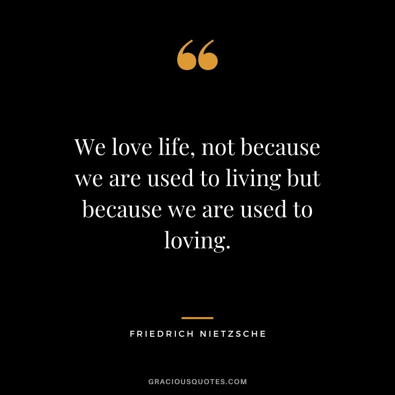 We love life, not because we are used to living but because we are used to loving.