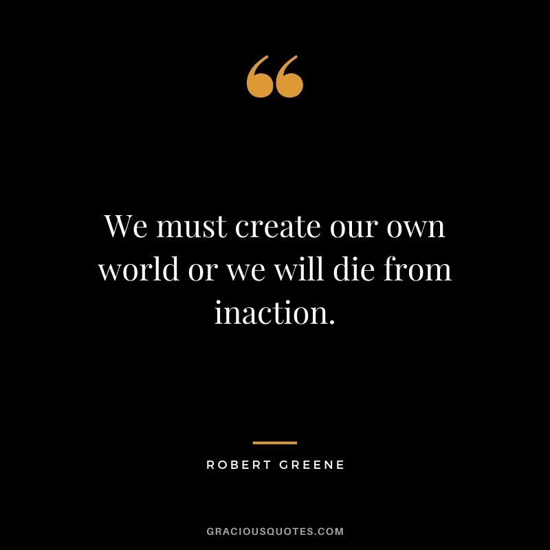 We must create our own world or we will die from inaction.