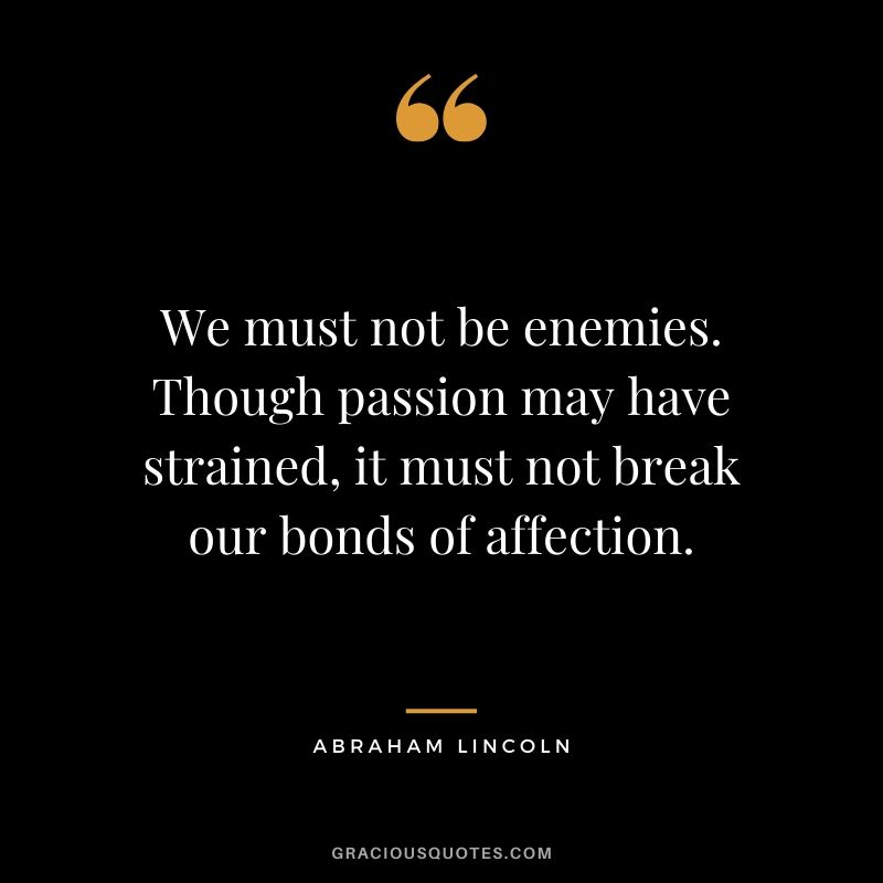 We must not be enemies. Though passion may have strained, it must not break our bonds of affection.