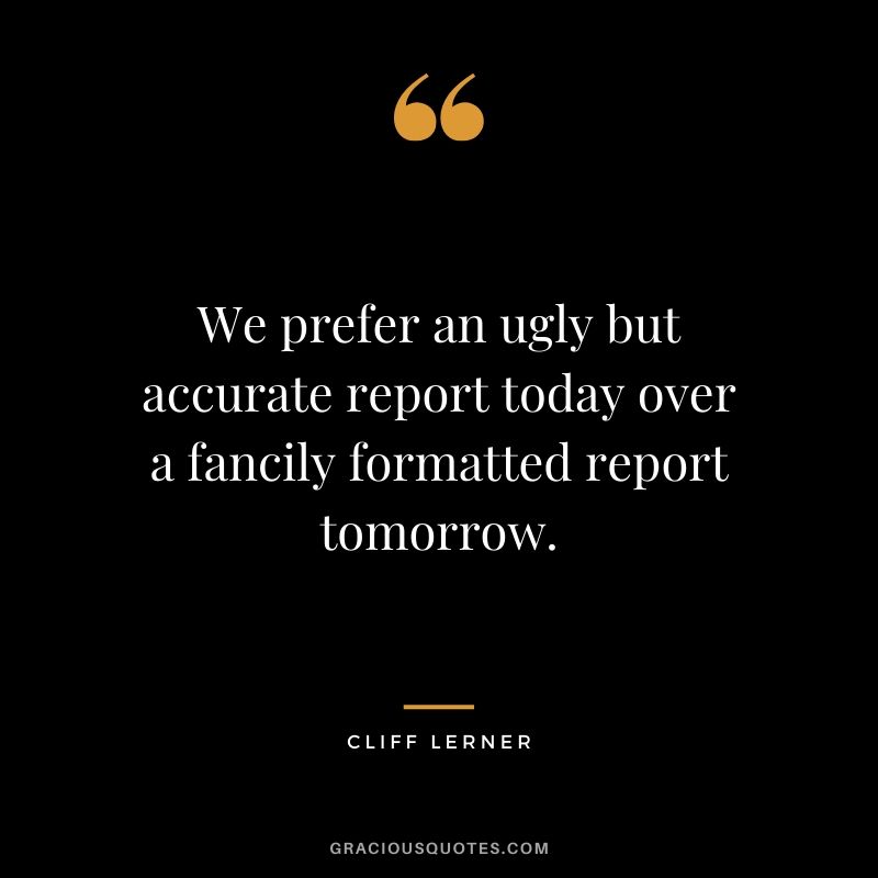 We prefer an ugly but accurate report today over a fancily formatted report tomorrow.