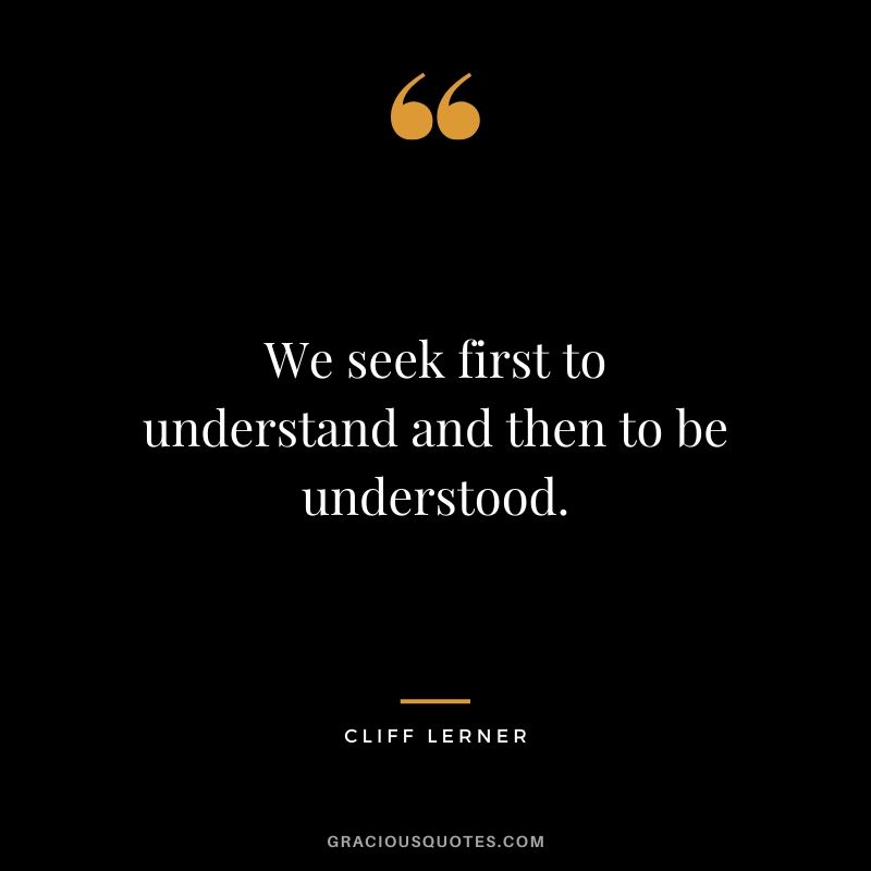 We seek first to understand and then to be understood.