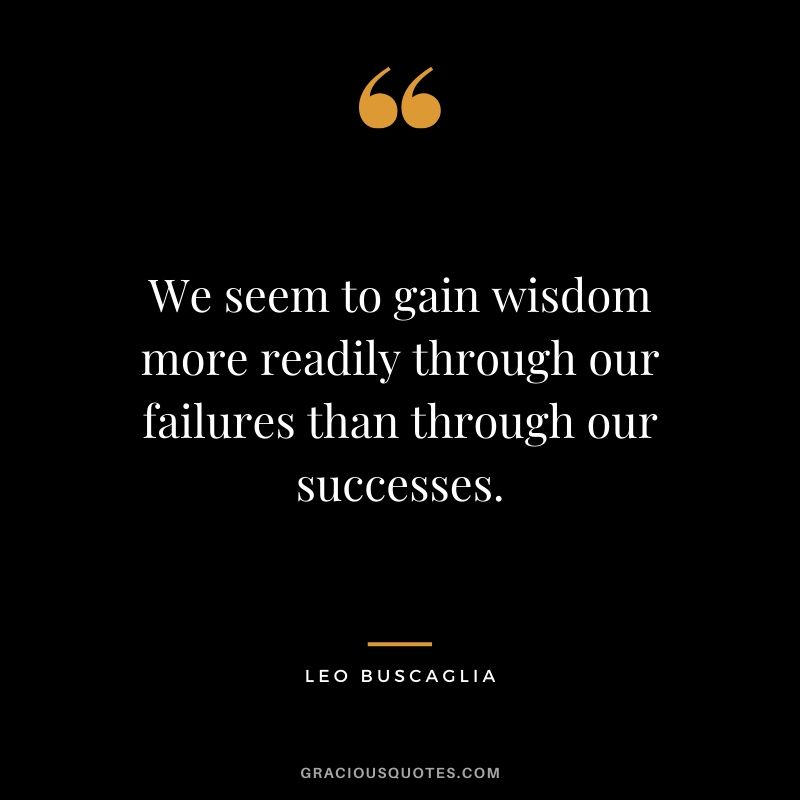 We seem to gain wisdom more readily through our failures than through our successes.