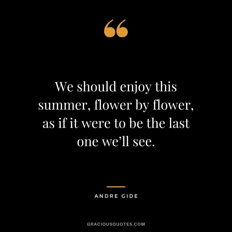 We should enjoy this summer, flower by flower, as if it were to be the last one we’ll see.