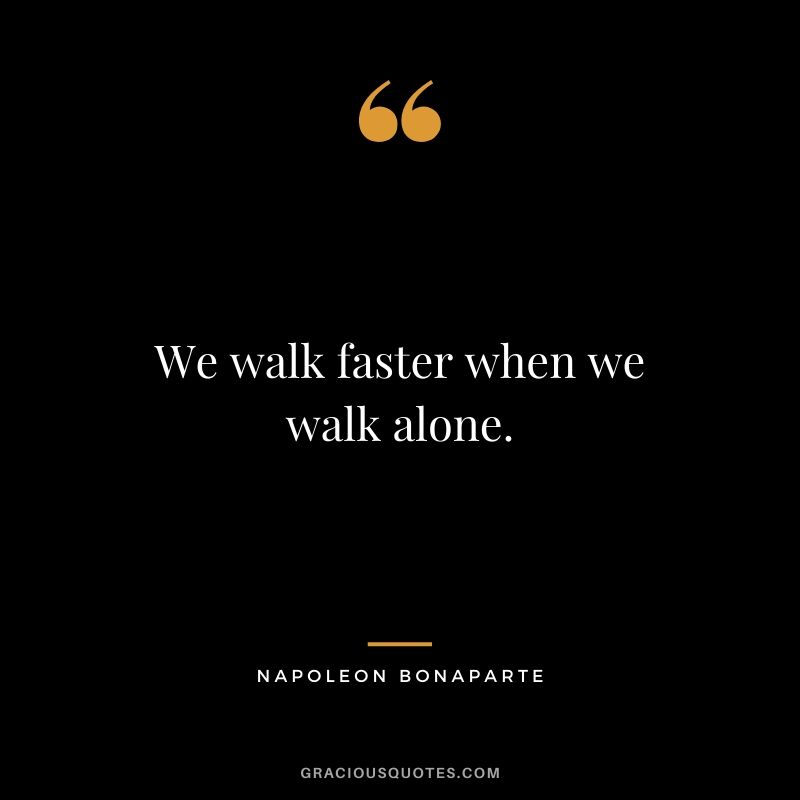 We walk faster when we walk alone.