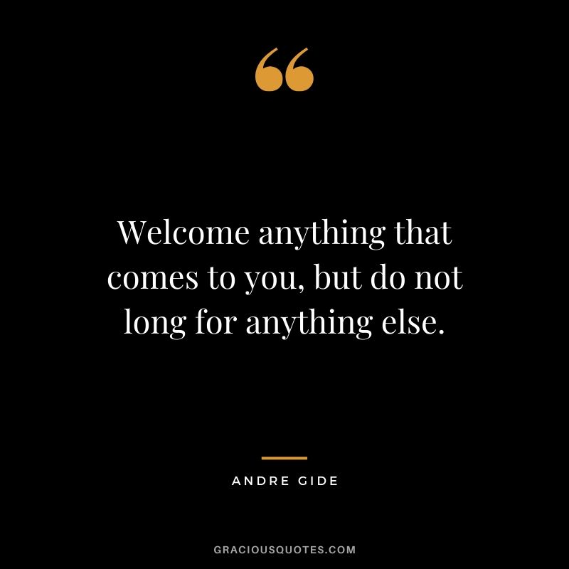 Welcome anything that comes to you, but do not long for anything else.