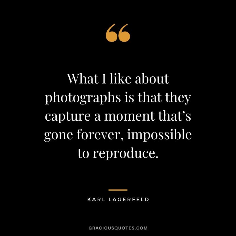 What I like about photographs is that they capture a moment that’s gone forever, impossible to reproduce. - Karl Lagerfeld