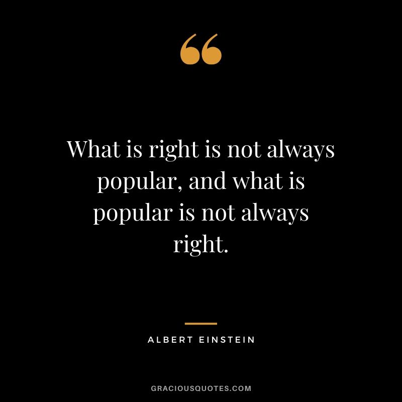 What is right is not always popular, and what is popular is not always right.