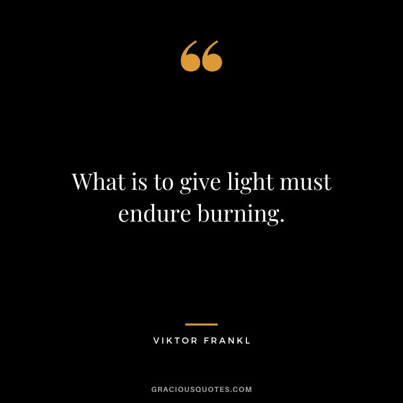 What is to give light must endure burning.