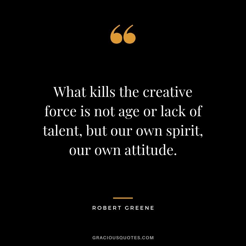 What kills the creative force is not age or lack of talent, but our own spirit, our own attitude.