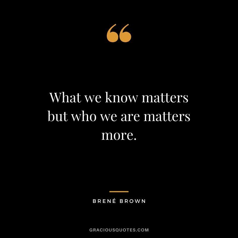 What we know matters but who we are matters more.