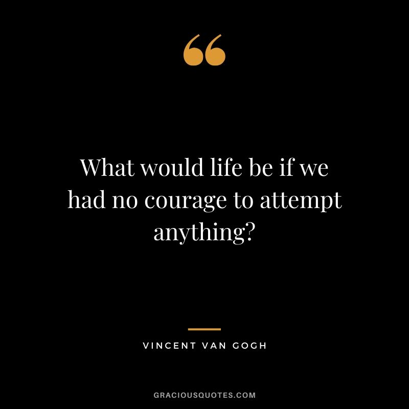 What would life be if we had no courage to attempt anything? - Vincent van Gogh