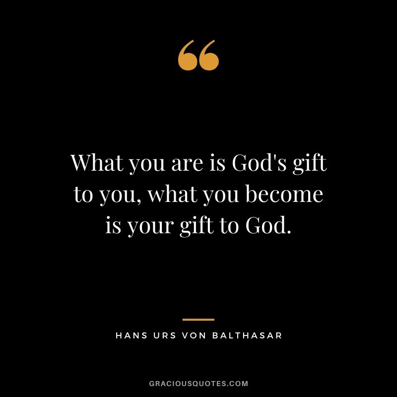 What you are is God's gift to you, what you become is your gift to God. - Hans urs von Balthasar