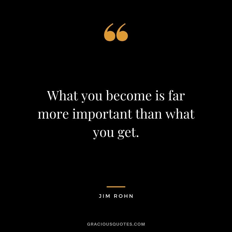 What you become is far more important than what you get.