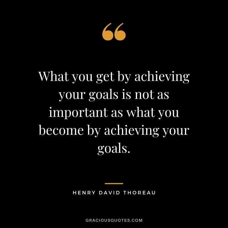 What you get by achieving your goals is not as important as what you become by achieving your goals.