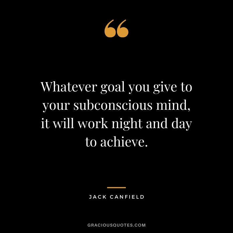 Whatever goal you give to your subconscious mind, it will work night and day to achieve.