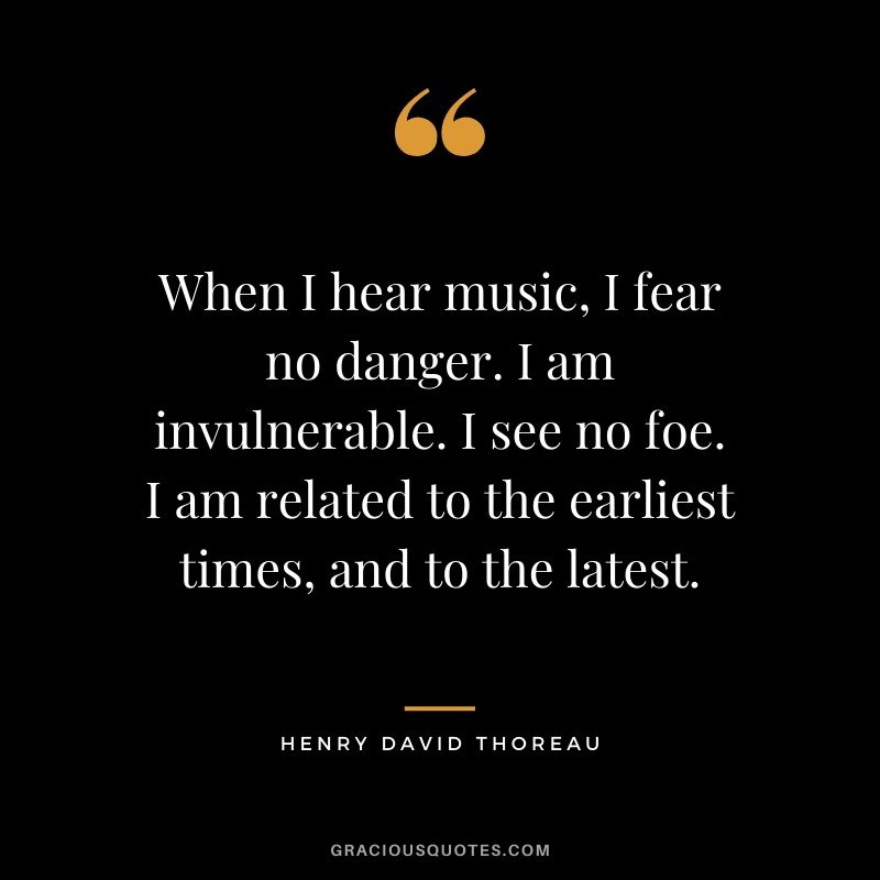 When I hear music, I fear no danger. I am invulnerable. I see no foe. I am related to the earliest times, and to the latest.