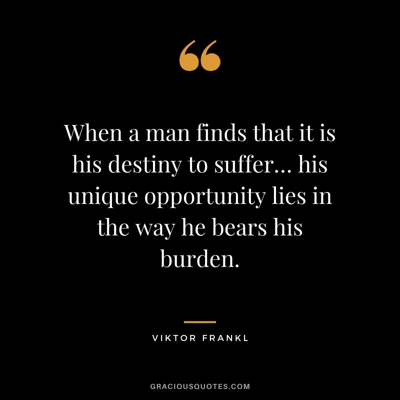 When a man finds that it is his destiny to suffer… his unique opportunity lies in the way he bears his burden.