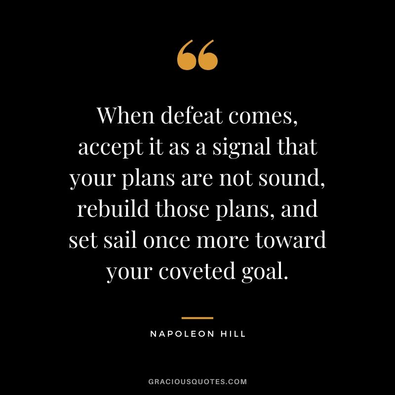 When defeat comes, accept it as a signal that your plans are not sound, rebuild those plans, and set sail once more toward your coveted goal.